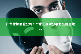 广州缘探调查公司：**家长反对分手怎么挽回她**