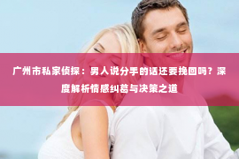 广州市私家侦探：男人说分手的话还要挽回吗？深度解析情感纠葛与决策之道