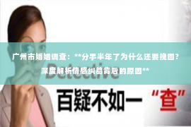 广州市婚姻调查:**分手半年了为什么还要挽回?深度解析情感纠葛背后的原因** 广州市婚姻调查:**分手半年了为什么还要挽回?深度解析情感纠葛背后的原因**
