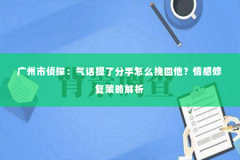 广州市侦探：气话提了分手怎么挽回他？情感修复策略解析