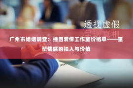 广州市婚姻调查:挽回爱情工作室价格单——重塑情感的投入与价值 广州市婚姻调查:挽回爱情工作室价格单——重塑情感的投入与价值