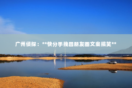 广州侦探:**快分手挽回朋友圈文案搞笑** 广州侦探:**快分手挽回朋友圈文案搞笑**