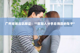 广州婚姻出轨取证：**年轻人分手后挽回的句子**