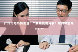 广州市婚外情调查：**女朋友说分手？如何体面挽回？**