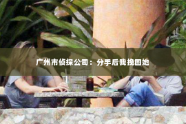 广州市侦探公司：分手后我挽回她