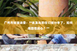 广州市婚姻调查：**男友与前任订婚分手了，如何挽回他的心？**