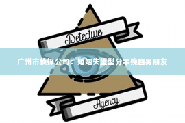 广州市侦探公司:婚姻失望型分手挽回男朋友 广州市侦探公司:婚姻失望型分手挽回男朋友