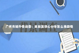 广州市婚外情调查:男朋友铁心分手怎么挽回他 广州市婚外情调查:男朋友铁心分手怎么挽回他