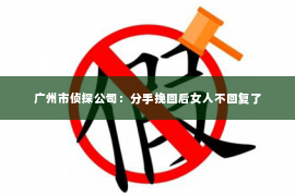 广州市侦探公司：分手挽回后女人不回复了