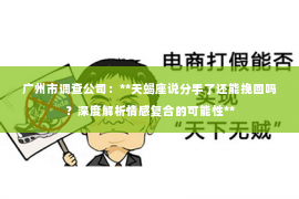 广州市调查公司：**天蝎座说分手了还能挽回吗？深度解析情感复合的可能性**