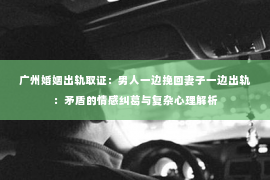 广州婚姻出轨取证：男人一边挽回妻子一边出轨：矛盾的情感纠葛与复杂心理解析