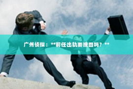 广州侦探：**前任出轨要挽回吗？**