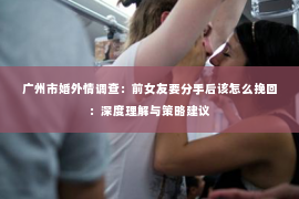 广州市婚外情调查：前女友要分手后该怎么挽回：深度理解与策略建议