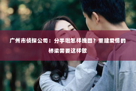 广州市侦探公司：分手啦怎样挽回？重建爱情的桥梁需要这样做