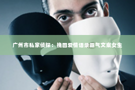 广州市私家侦探:挽回爱情语录霸气文案女生 广州市私家侦探:挽回爱情语录霸气文案女生