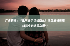 广州侦探：**生气分手该挽回么？深度解析情感纠葛中的决策之道**