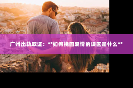 广州出轨取证：**如何挽回爱情的误区是什么**