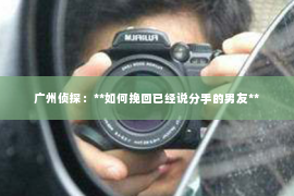 广州侦探:**如何挽回已经说分手的男友** 广州侦探:**如何挽回已经说分手的男友**