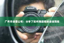广州市调查公司:分手了如何挽回她的话语简短 广州市调查公司:分手了如何挽回她的话语简短