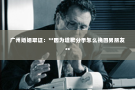 广州婚姻取证：**因为道歉分手怎么挽回男朋友**