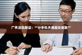 广州出轨取证：**分手机天挽回女朋友**