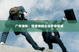 广州缘探：情感挽回必向梦缘情感