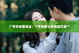广州市调查取证：**平淡期分手挽回文案**