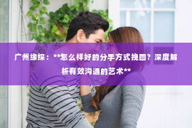 广州缘探：**怎么样好的分手方式挽回？深度解析有效沟通的艺术**
