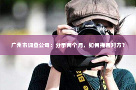 广州市调查公司：分手两个月，如何挽回对方？