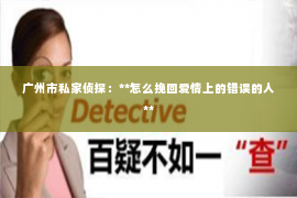 广州市私家侦探:**怎么挽回爱情上的错误的人** 广州市私家侦探:**怎么挽回爱情上的错误的人**