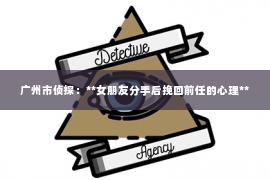 广州市侦探：**女朋友分手后挽回前任的心理**