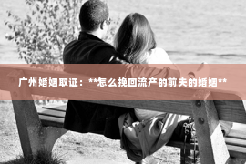 广州婚姻取证:**怎么挽回流产的前夫的婚姻** 广州婚姻取证:**怎么挽回流产的前夫的婚姻**