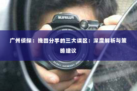 广州侦探：挽回分手的三大误区：深度解析与策略建议