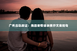 广州出轨取证：挽回爱情语录摘抄文案短句