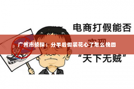 广州市侦探：分手后假装花心了怎么挽回
