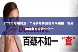 广州市婚姻调查：**分手后男友爸妈来挽回：情感纠葛中的微妙变化**