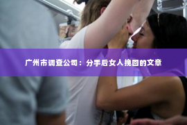 广州市调查公司:分手后女人挽回的文章 广州市调查公司:分手后女人挽回的文章