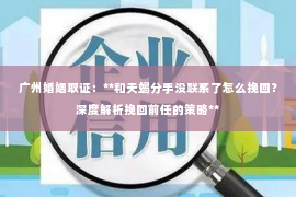 广州婚姻取证：**和天蝎分手没联系了怎么挽回？深度解析挽回前任的策略**