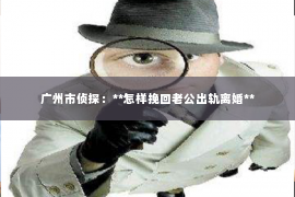 广州市侦探：**怎样挽回老公出轨离婚**