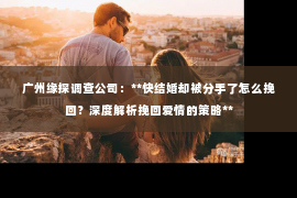 广州缘探调查公司：**快结婚却被分手了怎么挽回？深度解析挽回爱情的策略**