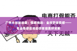 广州市婚姻调查:情感挽回:全找梦缘情感——专业情感咨询助你重建美好关系 广州市婚姻调查:情感挽回:全找梦缘情感——专业情感咨询助你重建美好关系