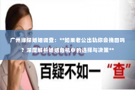 广州缘探婚姻调查：**如果老公出轨你会挽回吗？深度解析婚姻危机中的选择与决策**