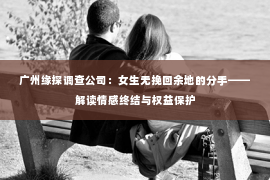 广州缘探调查公司:女生无挽回余地的分手——解读情感终结与权益保护 广州缘探调查公司:女生无挽回余地的分手——解读情感终结与权益保护