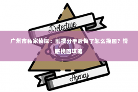 广州市私家侦探：刚提分手后悔了怎么挽回？情感挽回攻略