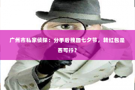 广州市私家侦探：分手后挽回七夕节，转红包是否可行？