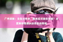 广州侦探:女生分手后,是否应该回去挽回?深度解析情感纠纷背后的真相 广州侦探:女生分手后,是否应该回去挽回?深度解析情感纠纷背后的真相