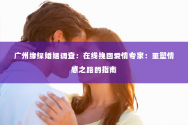 广州缘探婚姻调查：在线挽回爱情专家：重塑情感之路的指南