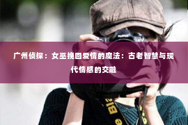 广州侦探：女巫挽回爱情的魔法：古老智慧与现代情感的交融