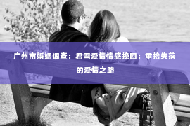 广州市婚姻调查:君雪爱情情感挽回:重拾失落的爱情之路 广州市婚姻调查:君雪爱情情感挽回:重拾失落的爱情之路