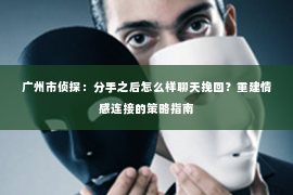 广州市侦探:分手之后怎么样聊天挽回?重建情感连接的策略指南 广州市侦探:分手之后怎么样聊天挽回?重建情感连接的策略指南